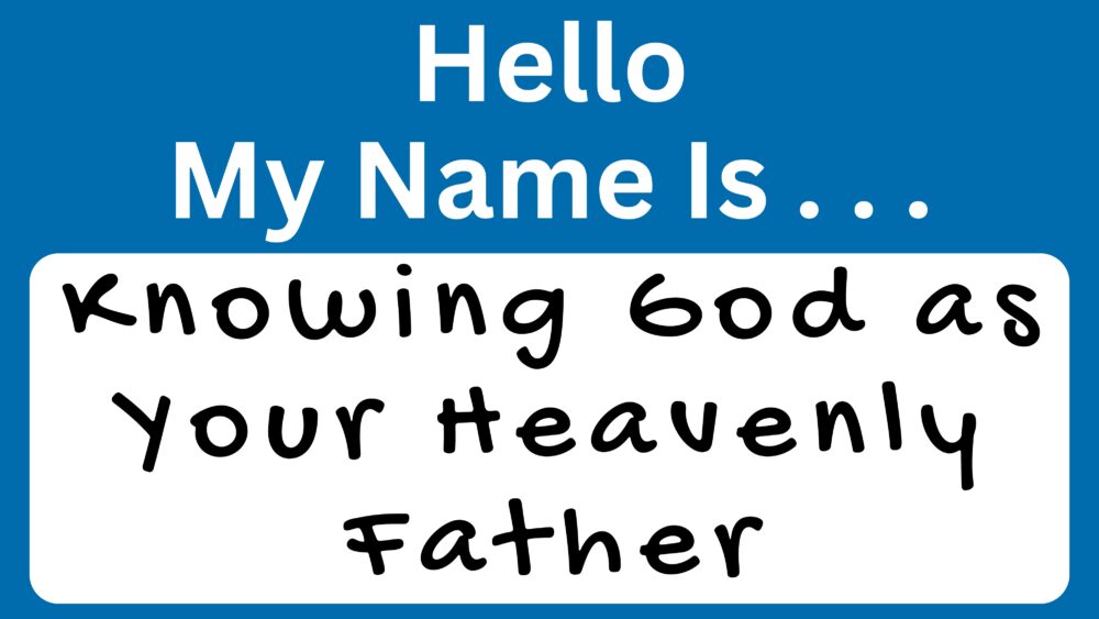 Hello My Name Is . . . Knowing God As Your Heavenly Father