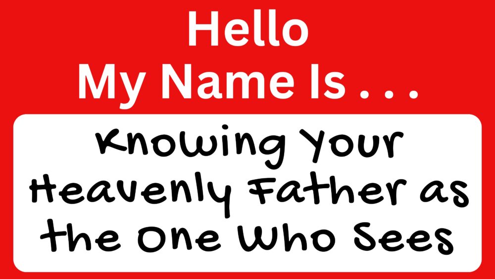 Hello My Name Is . . . Knowing Your Heavenly Father As The One Who Sees